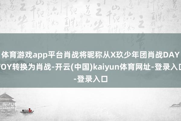 体育游戏app平台肖战将昵称从X玖少年团肖战DAYTOY转换为肖战-开云(中国)kaiyun体育网址-登录入口