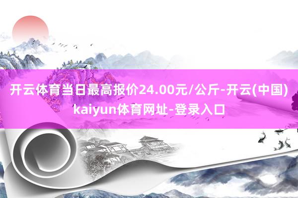 开云体育当日最高报价24.00元/公斤-开云(中国)kaiyun体育网址-登录入口