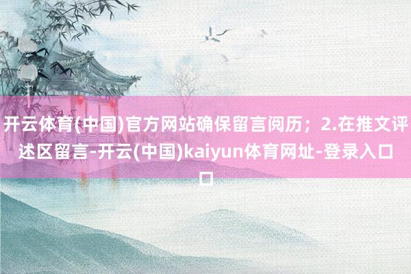 开云体育(中国)官方网站确保留言阅历；2.在推文评述区留言-开云(中国)kaiyun体育网址-登录入口