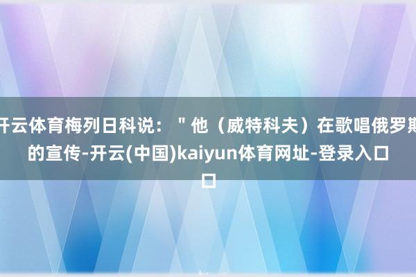 开云体育梅列日科说：＂他（威特科夫）在歌唱俄罗斯的宣传-开云(中国)kaiyun体育网址-登录入口