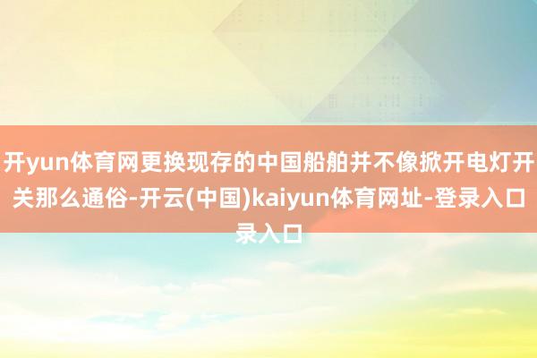 开yun体育网更换现存的中国船舶并不像掀开电灯开关那么通俗-开云(中国)kaiyun体育网址-登录入口