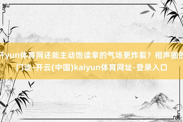 开yun体育网还能主动饱读掌的气场更炸裂？相声圈的门谈-开云(中国)kaiyun体育网址-登录入口