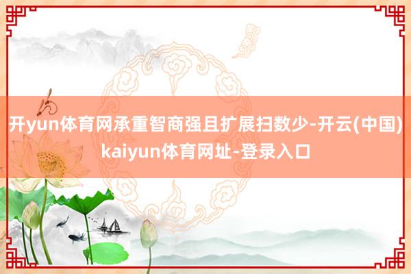 开yun体育网承重智商强且扩展扫数少-开云(中国)kaiyun体育网址-登录入口