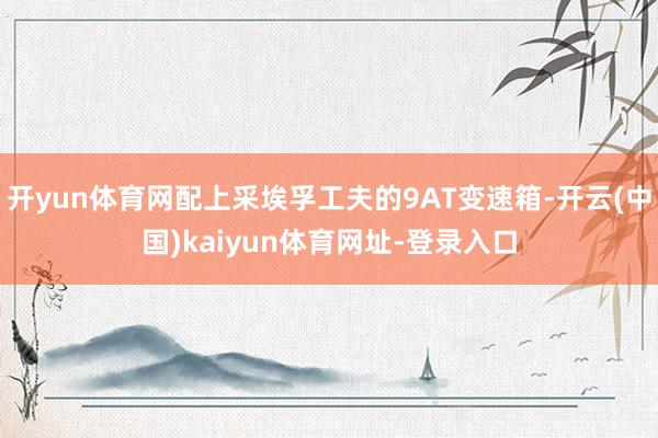 开yun体育网配上采埃孚工夫的9AT变速箱-开云(中国)kaiyun体育网址-登录入口