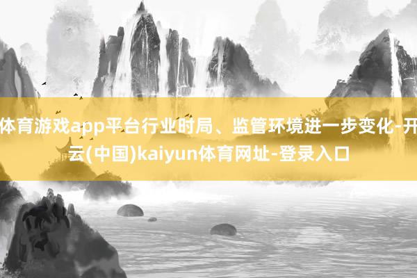 体育游戏app平台行业时局、监管环境进一步变化-开云(中国)kaiyun体育网址-登录入口