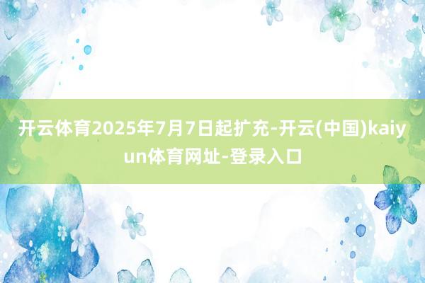 开云体育2025年7月7日起扩充-开云(中国)kaiyun体育网址-登录入口