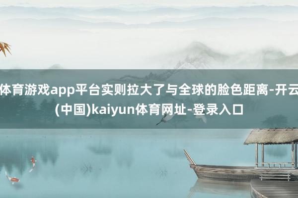 体育游戏app平台实则拉大了与全球的脸色距离-开云(中国)kaiyun体育网址-登录入口