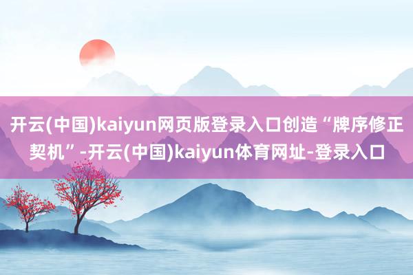 开云(中国)kaiyun网页版登录入口创造“牌序修正契机”-开云(中国)kaiyun体育网址-登录入口