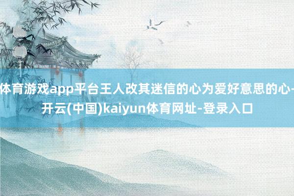 体育游戏app平台王人改其迷信的心为爱好意思的心-开云(中国)kaiyun体育网址-登录入口