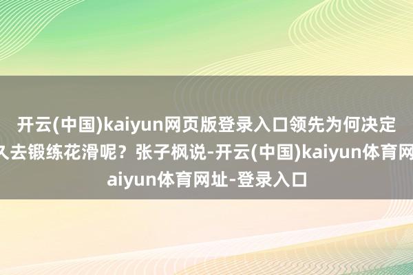 开云(中国)kaiyun网页版登录入口领先为何决定要提前这样久去锻练花滑呢?张子枫说-开云(中国)kaiyun体育网址-登录入口