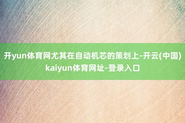 开yun体育网尤其在自动机芯的策划上-开云(中国)kaiyun体育网址-登录入口
