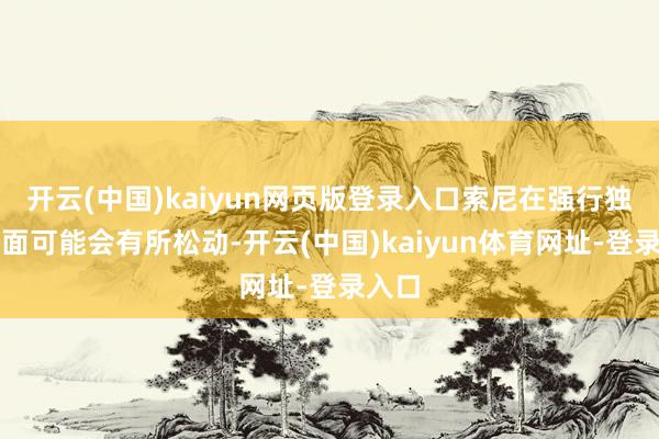 开云(中国)kaiyun网页版登录入口索尼在强行独占方面可能会有所松动-开云(中国)kaiyun体育网址-登录入口