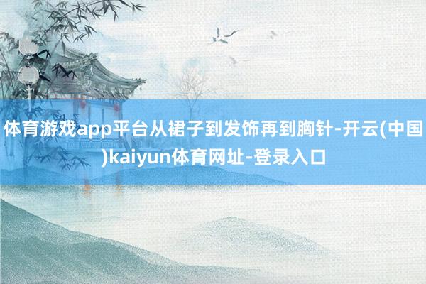 体育游戏app平台从裙子到发饰再到胸针-开云(中国)kaiyun体育网址-登录入口