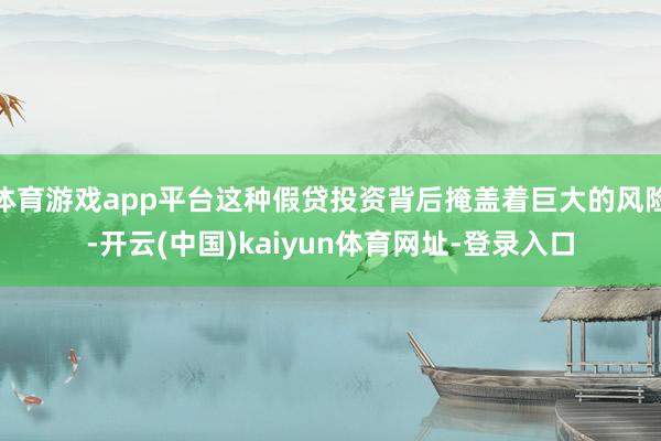 体育游戏app平台这种假贷投资背后掩盖着巨大的风险-开云(中国)kaiyun体育网址-登录入口