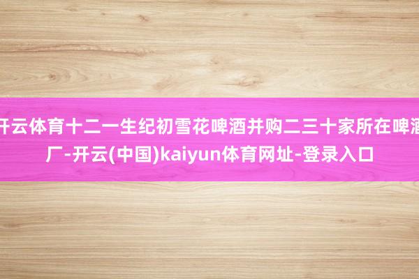 开云体育十二一生纪初雪花啤酒并购二三十家所在啤酒厂-开云(中国)kaiyun体育网址-登录入口