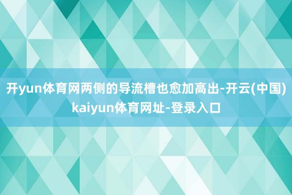 开yun体育网两侧的导流槽也愈加高出-开云(中国)kaiyun体育网址-登录入口