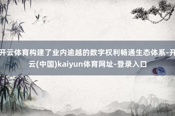 开云体育构建了业内逾越的数字权利畅通生态体系-开云(中国)kaiyun体育网址-登录入口