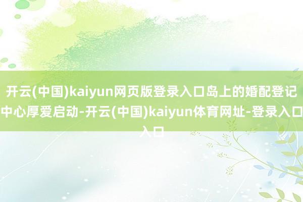 开云(中国)kaiyun网页版登录入口岛上的婚配登记中心厚爱启动-开云(中国)kaiyun体育网址-登录入口