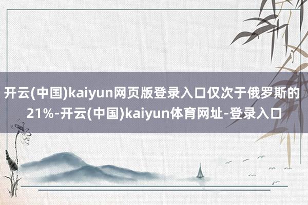 开云(中国)kaiyun网页版登录入口仅次于俄罗斯的 21%-开云(中国)kaiyun体育网址-登录入口