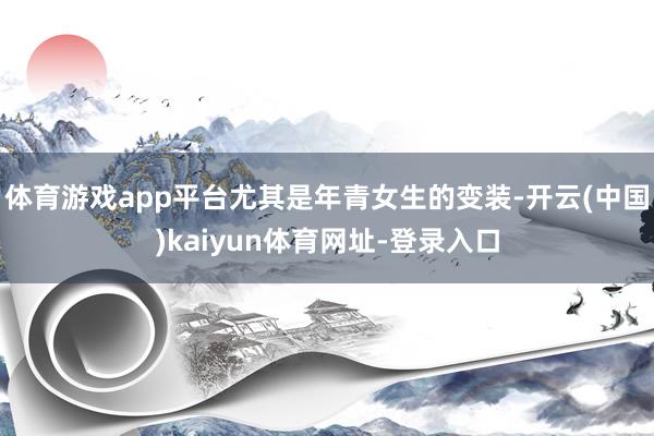 体育游戏app平台尤其是年青女生的变装-开云(中国)kaiyun体育网址-登录入口