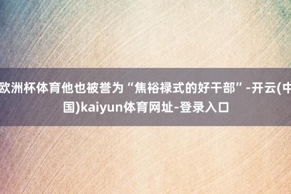 欧洲杯体育他也被誉为“焦裕禄式的好干部”-开云(中国)kaiyun体育网址-登录入口