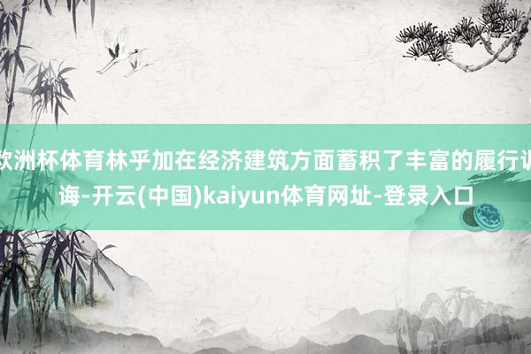 欧洲杯体育林乎加在经济建筑方面蓄积了丰富的履行训诲-开云(中国)kaiyun体育网址-登录入口