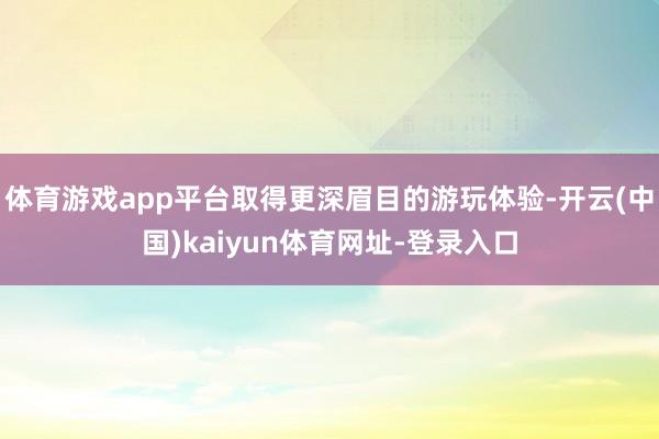 体育游戏app平台取得更深眉目的游玩体验-开云(中国)kaiyun体育网址-登录入口