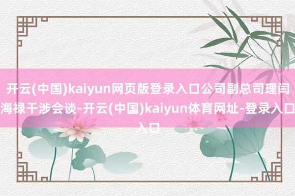 开云(中国)kaiyun网页版登录入口公司副总司理闫海禄干涉会谈-开云(中国)kaiyun体育网址-登录入口