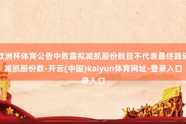 欧洲杯体育公告中败露拟减抓股份数目不代表最终践诺减抓股份数-开云(中国)kaiyun体育网址-登录入口