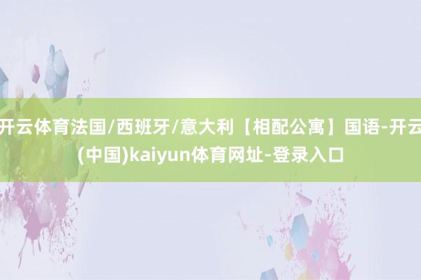 开云体育法国/西班牙/意大利【相配公寓】国语-开云(中国)kaiyun体育网址-登录入口