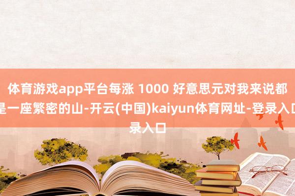 体育游戏app平台每涨 1000 好意思元对我来说都是一座繁密的山-开云(中国)kaiyun体育网址-登录入口