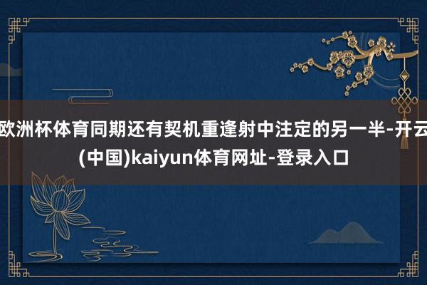 欧洲杯体育同期还有契机重逢射中注定的另一半-开云(中国)kaiyun体育网址-登录入口
