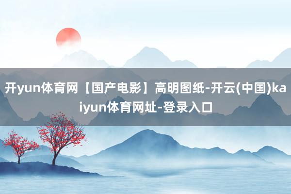开yun体育网【国产电影】高明图纸-开云(中国)kaiyun体育网址-登录入口