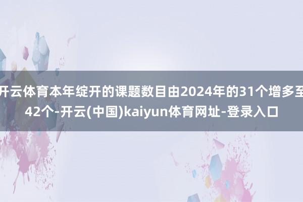 开云体育本年绽开的课题数目由2024年的31个增多至42个-开云(中国)kaiyun体育网址-登录入口