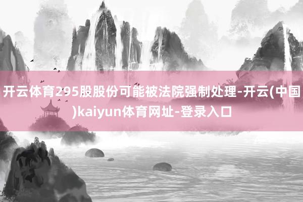 开云体育295股股份可能被法院强制处理-开云(中国)kaiyun体育网址-登录入口