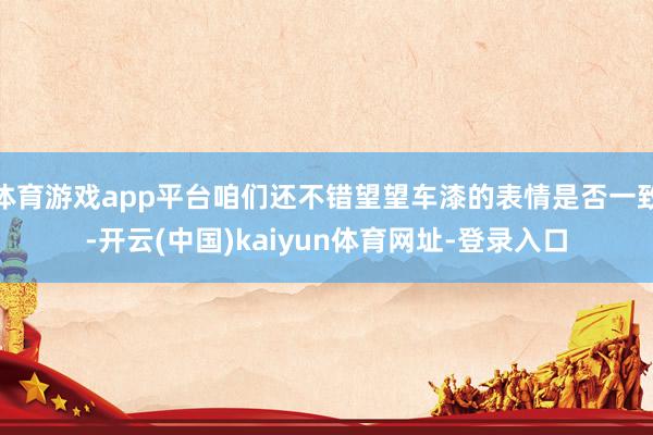 体育游戏app平台咱们还不错望望车漆的表情是否一致-开云(中国)kaiyun体育网址-登录入口