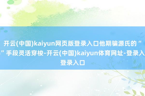 开云(中国)kaiyun网页版登录入口他期骗源氏的“影”手段灵活穿梭-开云(中国)kaiyun体育网址-登录入口