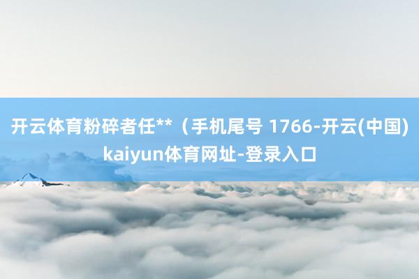 开云体育粉碎者任**(手机尾号 1766-开云(中国)kaiyun体育网址-登录入口