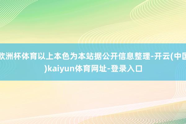 欧洲杯体育以上本色为本站据公开信息整理-开云(中国)kaiyun体育网址-登录入口