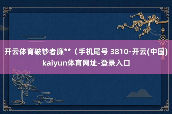 开云体育破钞者廉**（手机尾号 3810-开云(中国)kaiyun体育网址-登录入口