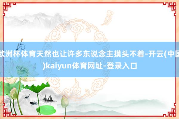 欧洲杯体育天然也让许多东说念主摸头不着-开云(中国)kaiyun体育网址-登录入口