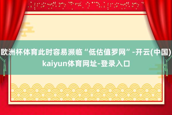 欧洲杯体育此时容易濒临“低估值罗网”-开云(中国)kaiyun体育网址-登录入口