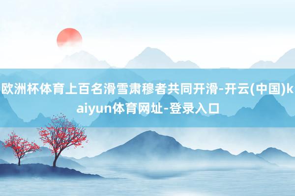 欧洲杯体育上百名滑雪肃穆者共同开滑-开云(中国)kaiyun体育网址-登录入口