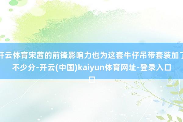 开云体育宋茜的前锋影响力也为这套牛仔吊带套装加了不少分-开云(中国)kaiyun体育网址-登录入口
