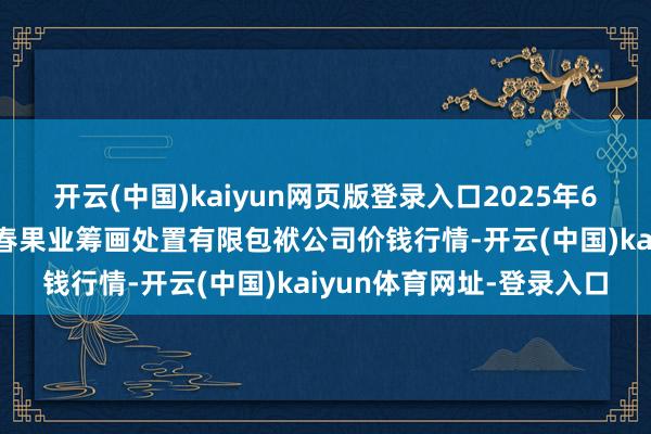 开云(中国)kaiyun网页版登录入口2025年6月17日乌鲁木王人北园春果业筹画处置有限包袱公司价钱行情-开云(中国)kaiyun体育网址-登录入口