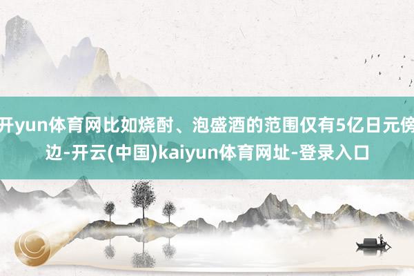 开yun体育网比如烧酎、泡盛酒的范围仅有5亿日元傍边-开云(中国)kaiyun体育网址-登录入口