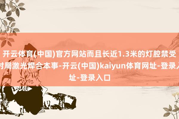 开云体育(中国)官方网站而且长近1.3米的灯腔禁受一时局激光焊合本事-开云(中国)kaiyun体育网址-登录入口