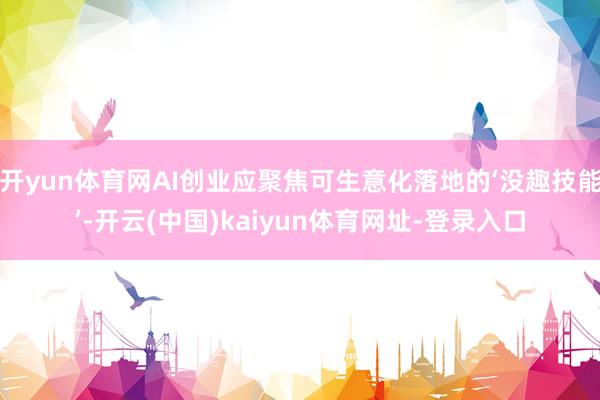 开yun体育网AI创业应聚焦可生意化落地的‘没趣技能’-开云(中国)kaiyun体育网址-登录入口