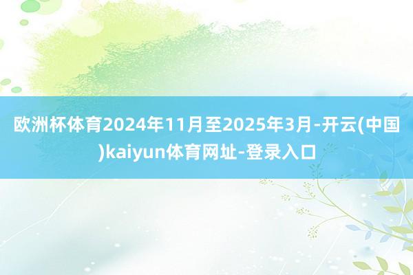 欧洲杯体育2024年11月至2025年3月-开云(中国)kaiyun体育网址-登录入口
