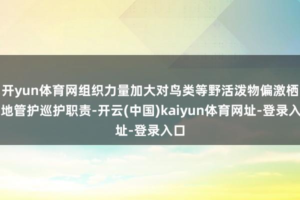 开yun体育网组织力量加大对鸟类等野活泼物偏激栖息地管护巡护职责-开云(中国)kaiyun体育网址-登录入口